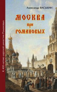 Москва про Романовых. К 400-летию царской династии Романовых - Васькин Александр Анатольевич (читать книги онлайн полностью .TXT) 📗