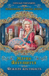 Мария-Антуанетта. Нежная жестокость - Павлищева Наталья Павловна (хороший книги онлайн бесплатно .txt) 📗