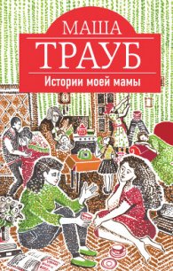 Истории моей мамы - Трауб Маша (электронная книга .TXT) 📗