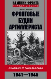 Фронтовые будни артиллериста. С гаубицей от Сожа до Эльбы. 1941–1945 - Стопалов Сергей Григорьевич