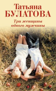 Три женщины одного мужчины - Булатова Татьяна (лучшие книги без регистрации txt) 📗