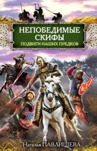 Непобедимые скифы. Подвиги наших предков - Павлищева Наталья Павловна (читаем бесплатно книги полностью .TXT) 📗