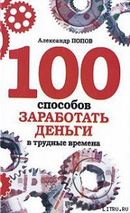 100 способов заработать деньги в трудные времена - Попов Александр (книги без регистрации txt) 📗
