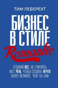 Бизнес в стиле romantic. Отдавай все, не считаясь ни с чем, чтобы создать нечто более великое, чем т - Леберехт Тим