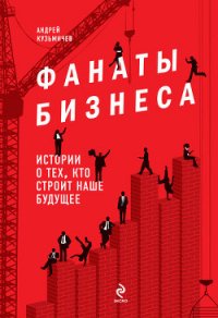 Фанаты бизнеса. Истории о тех, кто строит наше будущее - Кузьмичев Андрей (читать хорошую книгу полностью TXT) 📗