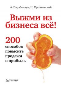 Выжми из бизнеса все! 200 способов повысить продажи и прибыль (СИ) - Мрочковский Николай Сергеевич