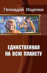 Единственная на всю планету. Трилогия (СИ) - Ищенко Геннадий Владимирович (книги серии онлайн txt) 📗