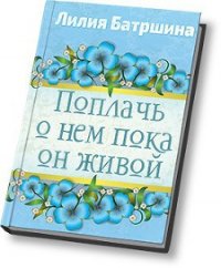 Поплачь о нем, пока он живой - Батршина Лилия Валинуровна (читать книги онлайн бесплатно полностью txt) 📗