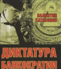 Диктатура банкократии. Оргпреступность финансово-банковского мира. Как противостоять финансовой каба - Катасонов Валентин Юрьевич