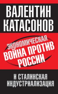 Экономическая война против России и сталинская индустриализация - Катасонов Валентин Юрьевич (книги регистрация онлайн бесплатно .TXT) 📗