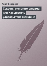 Секреты женского оргазма, или Как достичь удовольствия женщине - Федорова Анна Игоревна (книги онлайн бесплатно серия TXT) 📗