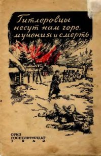 Гитлеровцы несут нам горе, мучения и смерть - Коллектив авторов (книги онлайн бесплатно серия .TXT) 📗