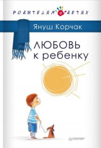 Любовь к ребенку - Корчак Януш (список книг txt) 📗