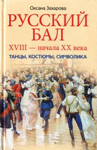 Русский бал XVIII – начала XX века. Танцы, костюмы, символика - Захарова Оксана Юрьевна (книга читать онлайн бесплатно без регистрации TXT) 📗