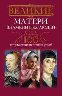 Великие матери знаменитых людей. 100 потрясающих историй и судеб - Мудрова Ирина Анатольевна (читать книги онлайн полные версии .TXT) 📗