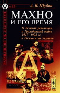 Махно и его время: О Великой революции и Гражданской войне 1917-1922 гг. в России и на Украине - Шубин Александр Владленович