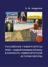 Российские университеты XVIII – первой половины XIX века в контексте университетской истории Европы - Андреев Андрей Юрьевич