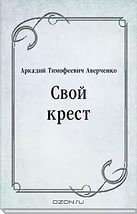 Свой крест - Аверченко Аркадий Тимофеевич (серии книг читать онлайн бесплатно полностью TXT) 📗