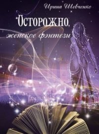 Осторожно, женское фэнтези. Книга 2 (СИ) - Шевченко Ирина (читать книги онлайн бесплатно регистрация .txt) 📗