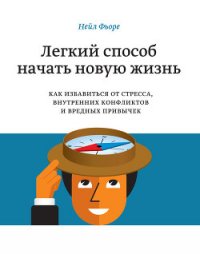 Легкий способ начать новую жизнь. Как избавиться от стресса, внутренних конфликтов и вредных привыче - Фьоре Нейл