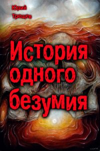 история одного безумия (СИ) - Трещев Юрий (читаемые книги читать онлайн бесплатно txt) 📗