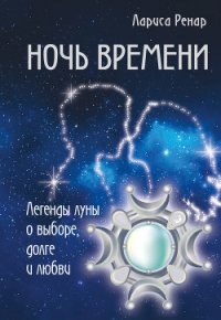 Ночь времени. Легенды луны о выборе, долге и любви - Ренар Лариса (читаемые книги читать .txt) 📗