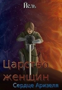 Царство женщин. Сердце Аризеля (СИ) - "Йель" (читать онлайн полную книгу TXT) 📗