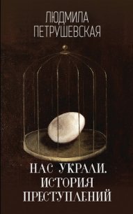 Нас украли. История преступлений - Петрушевская Людмила (читать книги бесплатно полностью TXT) 📗