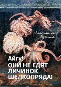 Айгу&#33; Они не едят личинок шелкопряда&#33; - Ерохина Анастасия (книга бесплатный формат TXT) 📗