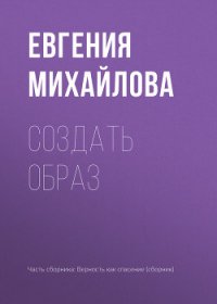 Создать образ - Михайлова Евгения (чтение книг txt) 📗