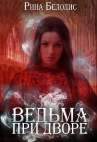 Ведьма при дворе (СИ) - Белолис Рина (бесплатные книги онлайн без регистрации TXT) 📗