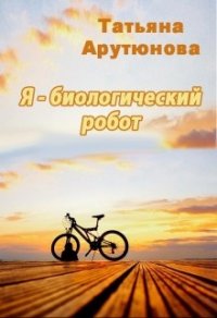 Я - биологический робот (СИ) - Арутюнова Татьяна (бесплатные онлайн книги читаем полные .TXT) 📗