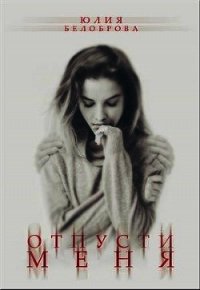 Отпусти меня (СИ) - Белоброва Юлия (книги бесплатно без онлайн txt) 📗