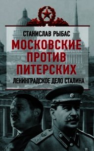 Московские против питерских. Ленинградское дело Сталина - Рыбас Святослав Юрьевич (читать книги онлайн без TXT) 📗