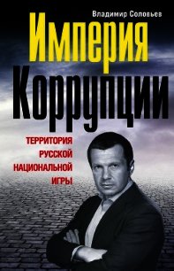 Империя коррупции. Территория русской национальной игры - Соловьев Владимир Рудольфович (бесплатные серии книг .txt) 📗