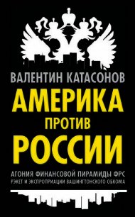 Америка против России. Агония финансовой пирамиды ФРС. Рэкет и экспроприации Вашингтонского обкома - Катасонов Валентин Юрьевич