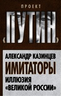 Имитаторы. Иллюзия «Великой России» - Казинцев Александр Иванович (читать книги без сокращений TXT) 📗