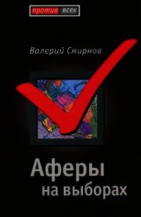 Аферы на выборах - Смирнов Валерий Марксович (смотреть онлайн бесплатно книга TXT) 📗