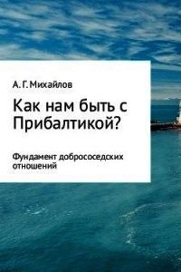 Как нам быть с Прибалтикой? - Михайлов Александр (полные книги txt) 📗