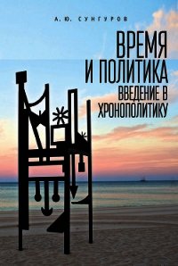 Время и политика. Введение в хронополитику - Сунгуров Александр (читать книгу онлайн бесплатно без TXT) 📗