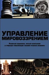 Управление мировоззрением. Развитый социализм, зрелый капитализм и грядущая глобализация глазами рус - Белов Виктор