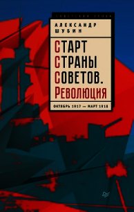 Старт Cтраны Советов. Революция. Октябрь 1917 – март 1918 - Шубин Александр Владленович (читать книги txt) 📗