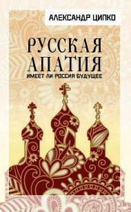 Русская апатия. Имеет ли Россия будущее - Ципко Александр Сергеевич (электронные книги бесплатно txt) 📗