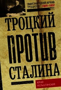 Троцкий против Сталина. Эмигрантский архив Л. Д. Троцкого. 1929–1932 - Фельштинский Юрий Георгиевич