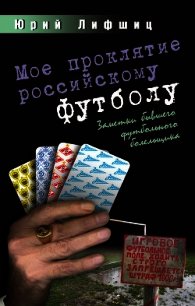 Мое проклятие российскому футболу. Заметки бывшего футбольного болельщика - Лифшиц Юрий Иосифович (книги бесплатно без онлайн .TXT) 📗