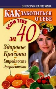 Как заботиться о себе, если тебе за 40. Здоровье, красота, стройность, энергичность - Карпухина Виктория (бесплатные серии книг .TXT) 📗