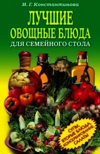 Лучшие овощные блюда для семейного стола. Салаты, супы, вторые блюда, консервирование - Константинова Ирина Геннадьевна