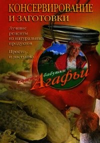 Консервирование и заготовки. Лучшие рецепты из натуральных продуктов. Просто и доступно - Звонарева Агафья Тихоновна