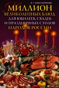 Миллион великолепных блюд для юбилеев, свадеб и праздничных столов народов России - Константинова Ирина Геннадьевна