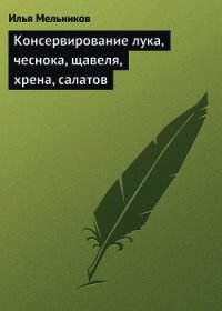 Консервирование лука, чеснока, щавеля, хрена, салатов - Мельников Илья (книги без регистрации .TXT) 📗